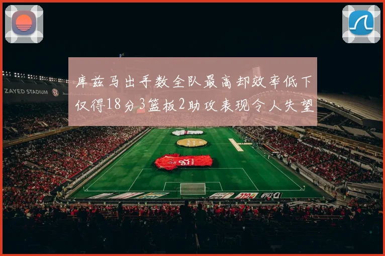 库兹马出手数全队最高却效率低下仅得18分3篮板2助攻表现令人失望