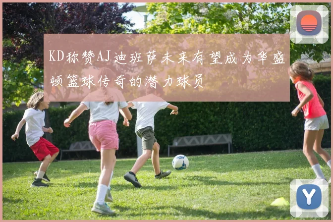 KD称赞AJ迪班萨未来有望成为华盛顿篮球传奇的潜力球员