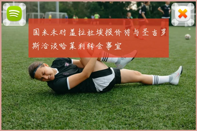 国米未对盖拉杜埃报价将与圣吉罗斯洽谈哈莱利转会事宜