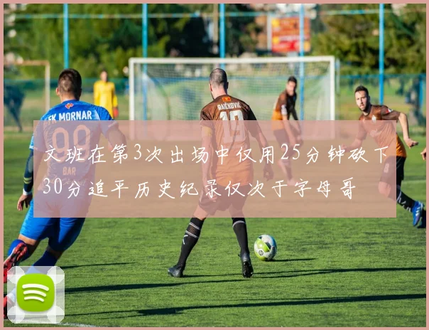 文班在第3次出场中仅用25分钟砍下30分追平历史纪录仅次于字母哥