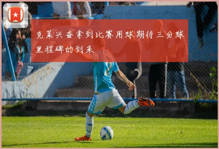 克莱兴奋拿到比赛用球期待三分球里程碑的到来