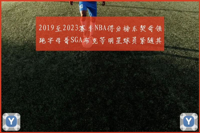 2019至2023赛季NBA得分榜东契奇领跑字母哥SGA布克等明星球员紧随其后