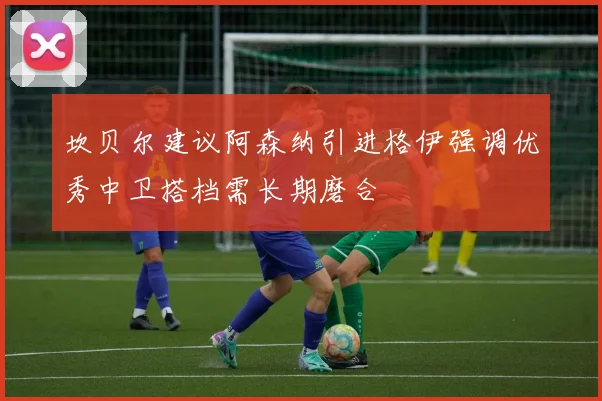 坎贝尔建议阿森纳引进格伊强调优秀中卫搭档需长期磨合