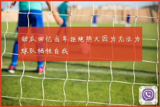 甜瓜回忆当年拒绝热火因为无法为球队牺牲自我