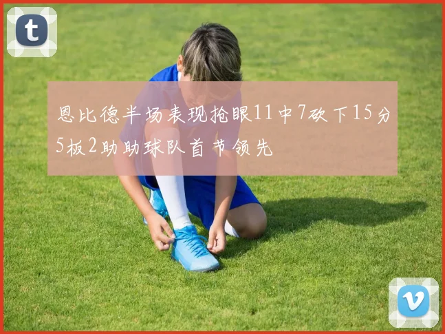 恩比德半场表现抢眼11中7砍下15分5板2助助球队首节领先
