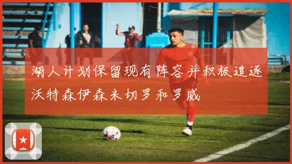 湖人计划保留现有阵容并积极追逐沃特森伊森米切罗和罗威