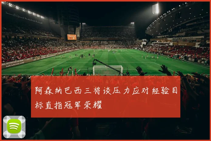 阿森纳巴西三将谈压力应对经验目标直指冠军荣耀