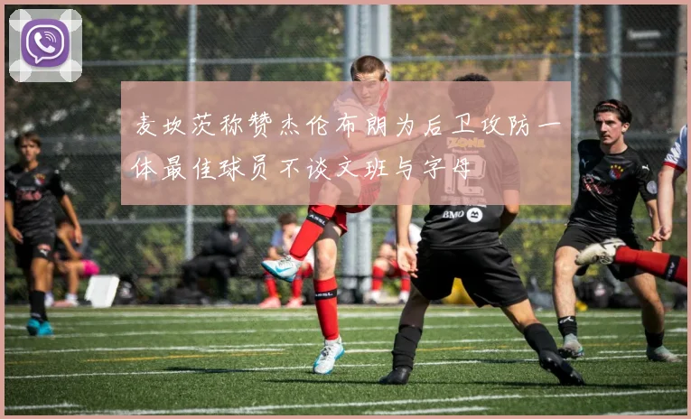 麦坎茨称赞杰伦布朗为后卫攻防一体最佳球员不谈文班与字母