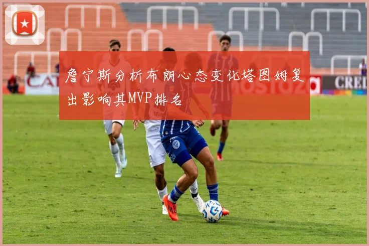 詹宁斯分析布朗心态变化塔图姆复出影响其MVP排名