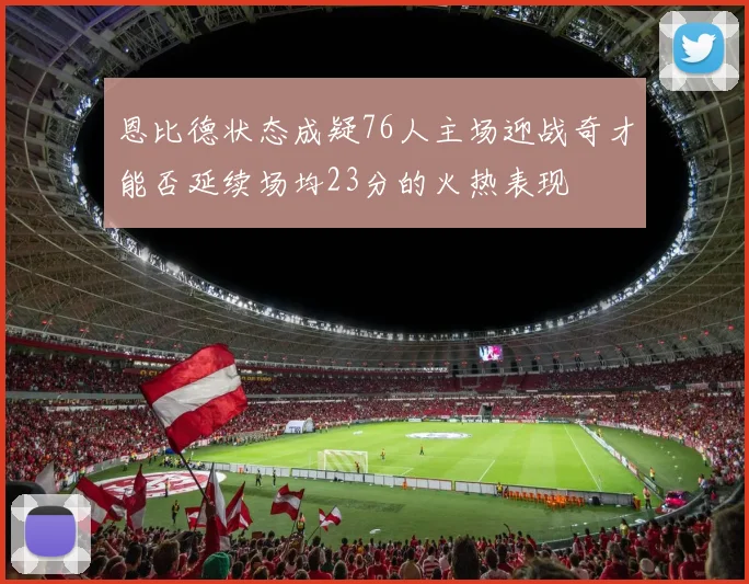 恩比德状态成疑76人主场迎战奇才能否延续场均23分的火热表现