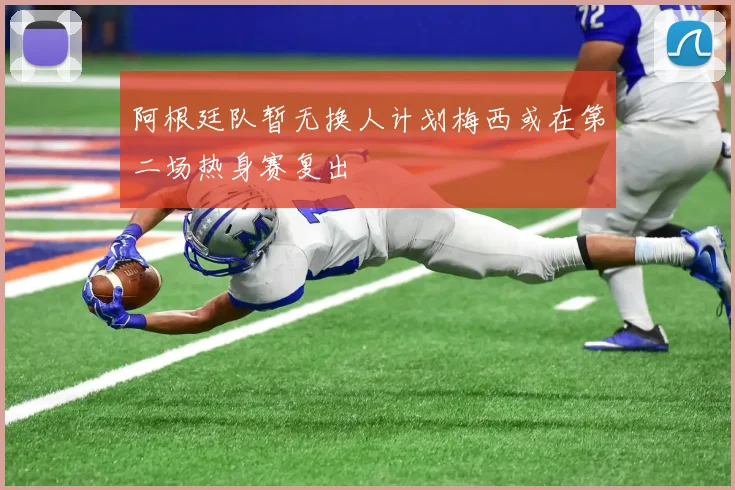 阿根廷队暂无换人计划梅西或在第二场热身赛复出
