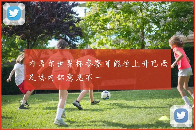 内马尔世界杯参赛可能性上升巴西足协内部意见不一