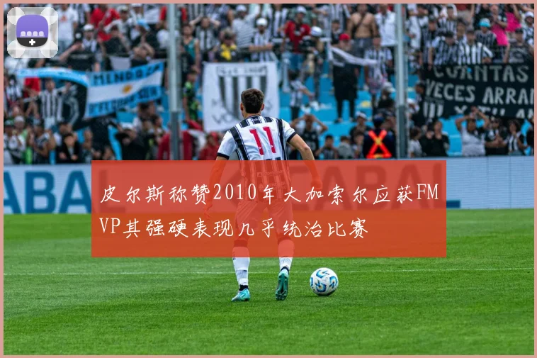 皮尔斯称赞2010年大加索尔应获FMVP其强硬表现几乎统治比赛