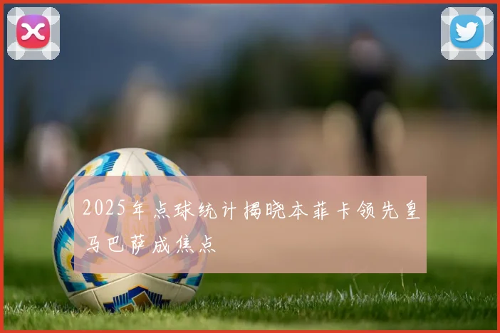 2025年点球统计揭晓本菲卡领先皇马巴萨成焦点