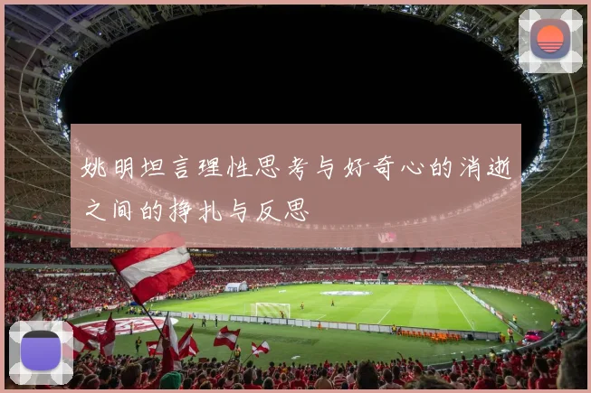 姚明坦言理性思考与好奇心的消逝之间的挣扎与反思