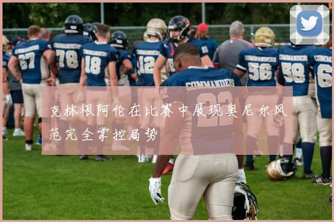 克林根阿伦在比赛中展现奥尼尔风范完全掌控局势