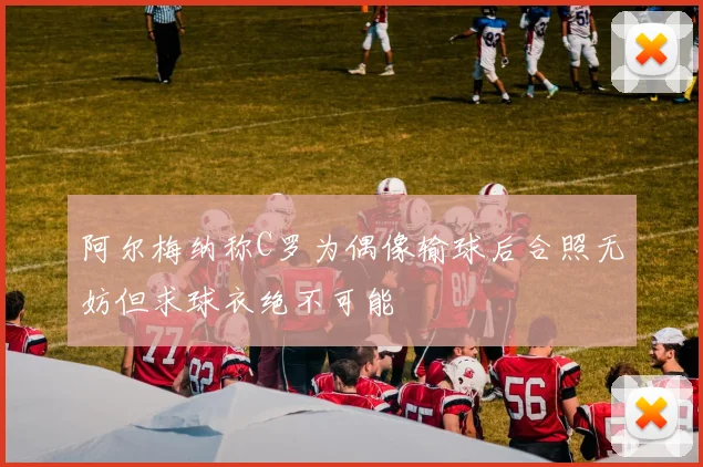 阿尔梅纳称C罗为偶像输球后合照无妨但求球衣绝不可能