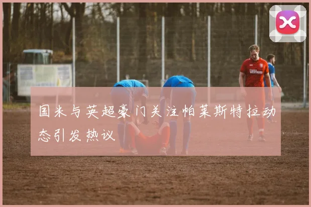 国米与英超豪门关注帕莱斯特拉动态引发热议