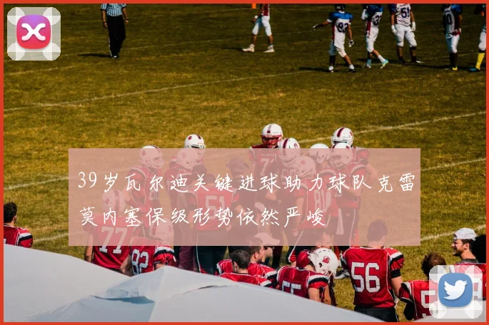 39岁瓦尔迪关键进球助力球队克雷莫内塞保级形势依然严峻