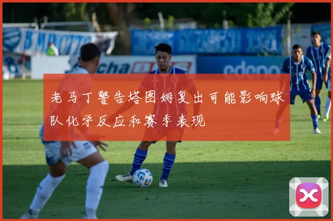老马丁警告塔图姆复出可能影响球队化学反应和赛季表现