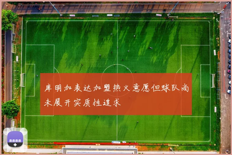 库明加表达加盟热火意愿但球队尚未展开实质性追求