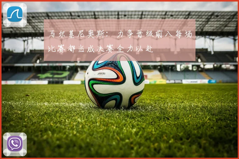 马尔基尼奥斯：力争晋级前八每场比赛都当成决赛全力以赴