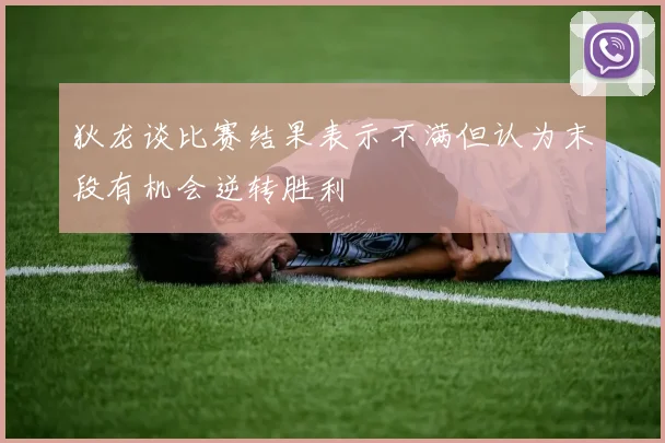 狄龙谈比赛结果表示不满但认为末段有机会逆转胜利