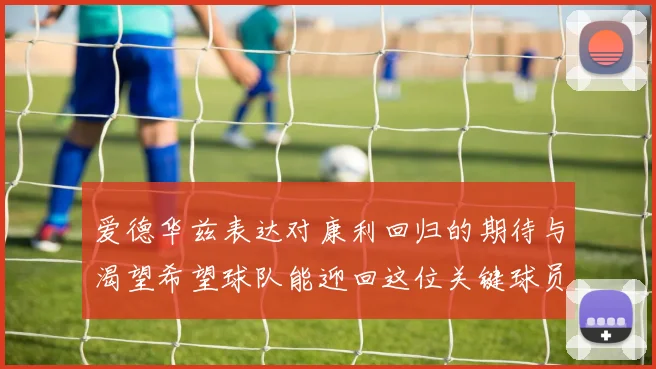 爱德华兹表达对康利回归的期待与渴望希望球队能迎回这位关键球员